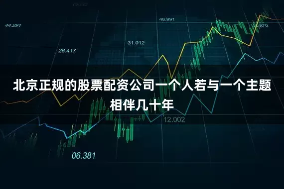 北京正规的股票配资公司一个人若与一个主题相伴几十年
