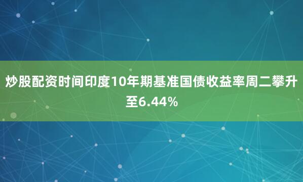 炒股配资时间　　印度10年期基准国债收益率周二攀升至6.44%