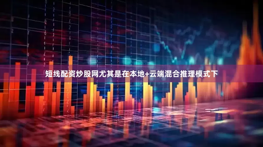 短线配资炒股网尤其是在本地+云端混合推理模式下