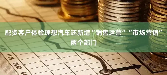 配资客户体验理想汽车还新增“销售运营”“市场营销”两个部门