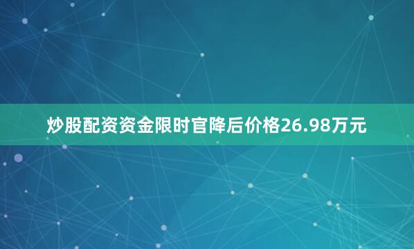 炒股配资资金限时官降后价格26.98万元