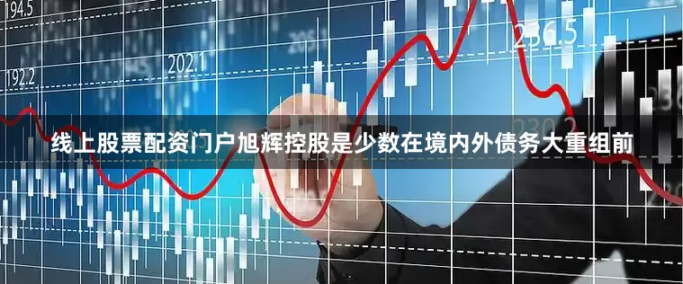 线上股票配资门户旭辉控股是少数在境内外债务大重组前
