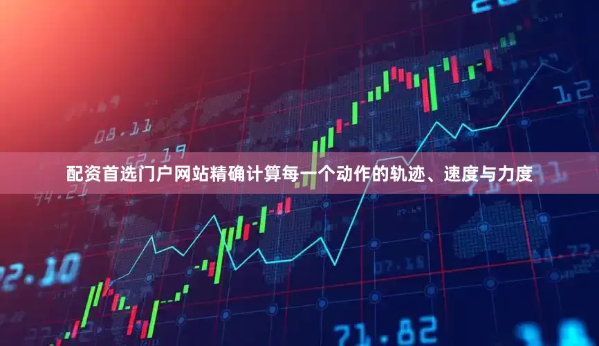 配资首选门户网站精确计算每一个动作的轨迹、速度与力度