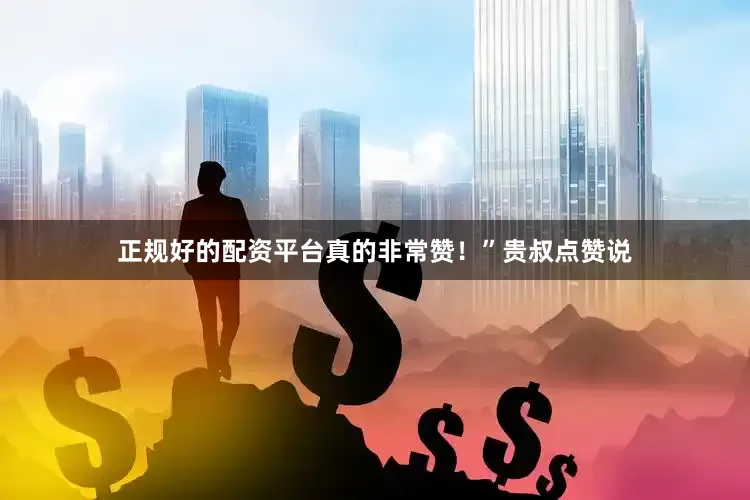 正规好的配资平台真的非常赞！”贵叔点赞说