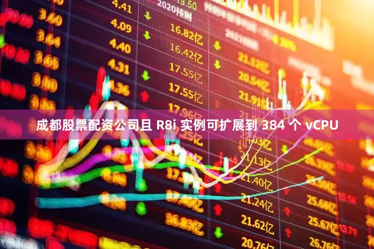 成都股票配资公司且 R8i 实例可扩展到 384 个 vCPU