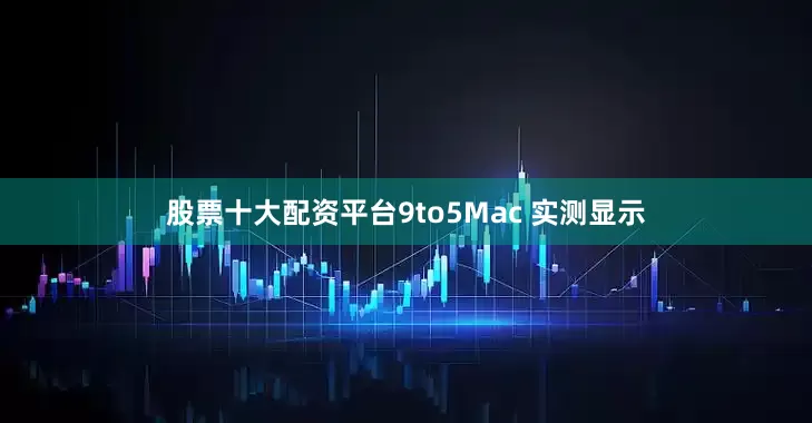 股票十大配资平台9to5Mac 实测显示