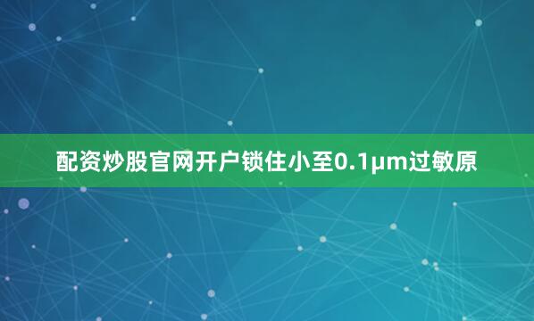 配资炒股官网开户锁住小至0.1μm过敏原
