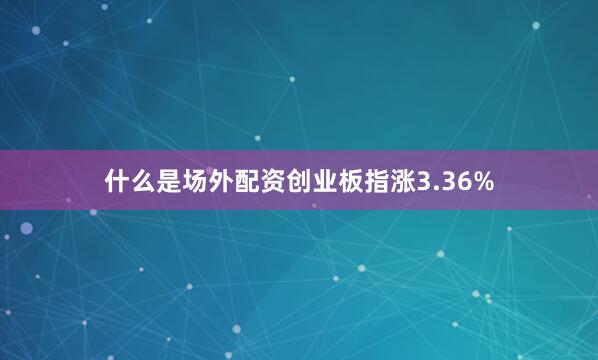 什么是场外配资创业板指涨3.36%