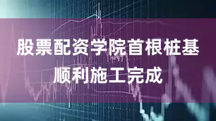 股票配资学院首根桩基顺利施工完成