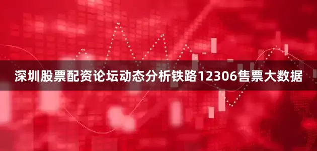 深圳股票配资论坛动态分析铁路12306售票大数据