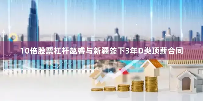 10倍股票杠杆赵睿与新疆签下3年D类顶薪合同