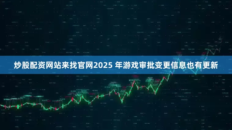 炒股配资网站来找官网2025 年游戏审批变更信息也有更新