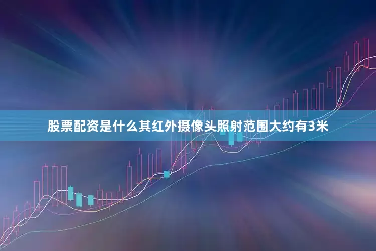 股票配资是什么其红外摄像头照射范围大约有3米