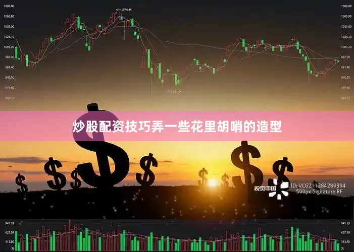 炒股配资技巧弄一些花里胡哨的造型