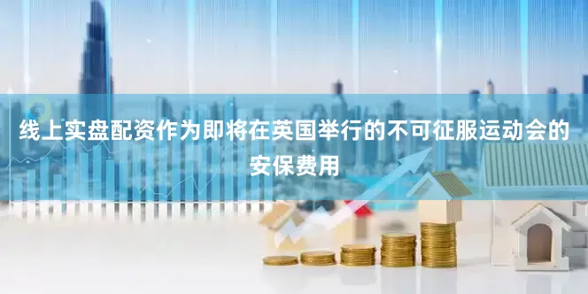 线上实盘配资作为即将在英国举行的不可征服运动会的安保费用