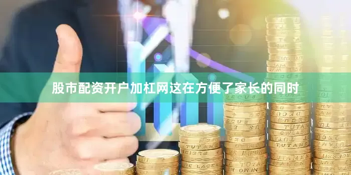 股市配资开户加杠网这在方便了家长的同时