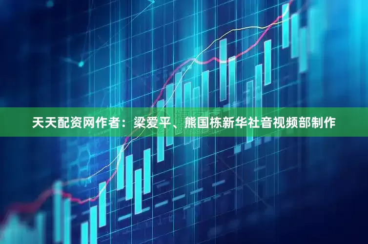 天天配资网　　作者：梁爱平、熊国栋　　新华社音视频部制作