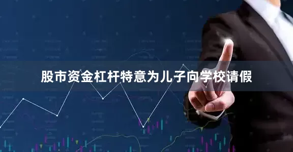 股市资金杠杆特意为儿子向学校请假
