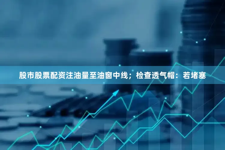 股市股票配资注油量至油窗中线；检查透气帽：若堵塞