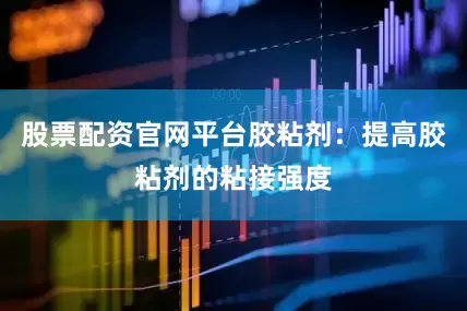 股票配资官网平台胶粘剂：提高胶粘剂的粘接强度