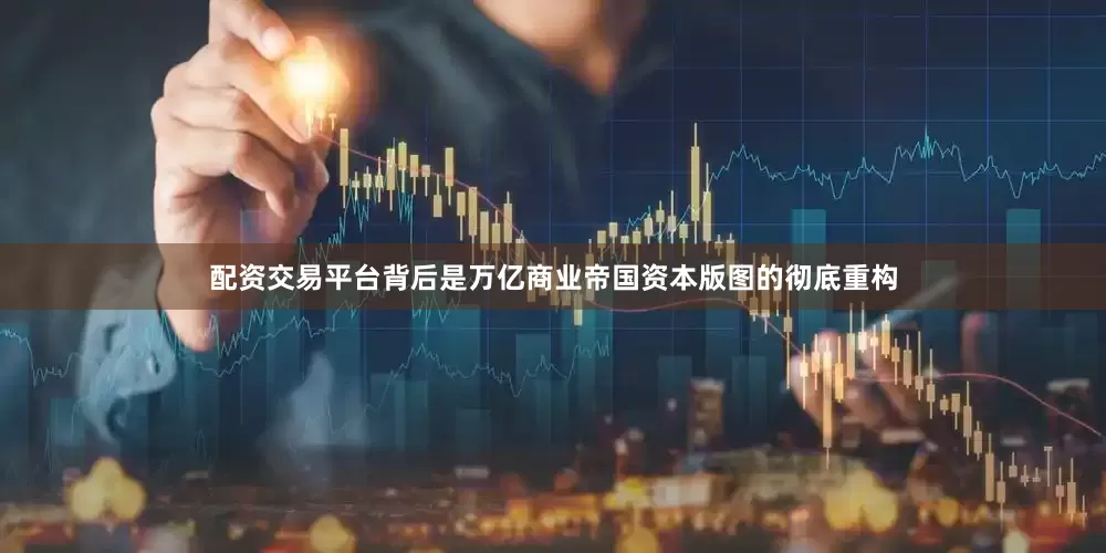 配资交易平台背后是万亿商业帝国资本版图的彻底重构
