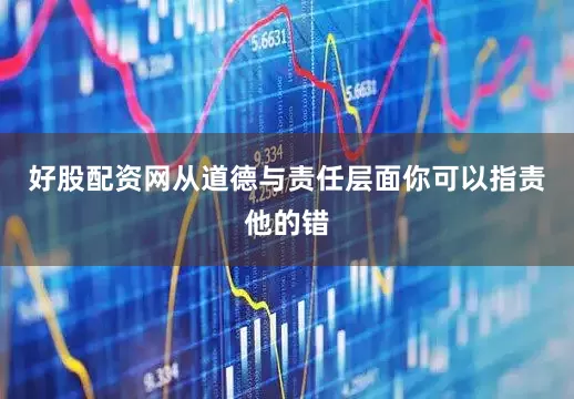 好股配资网从道德与责任层面你可以指责他的错