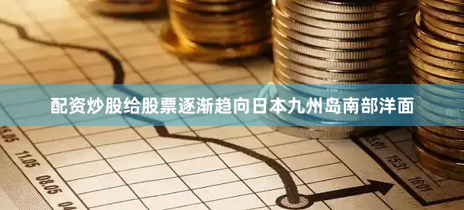 配资炒股给股票逐渐趋向日本九州岛南部洋面