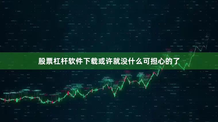 股票杠杆软件下载或许就没什么可担心的了