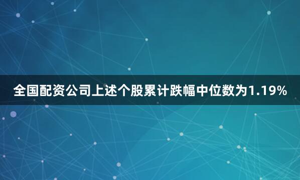全国配资公司上述个股累计跌幅中位数为1.19%