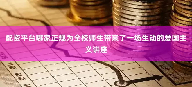 配资平台哪家正规为全校师生带来了一场生动的爱国主义讲座