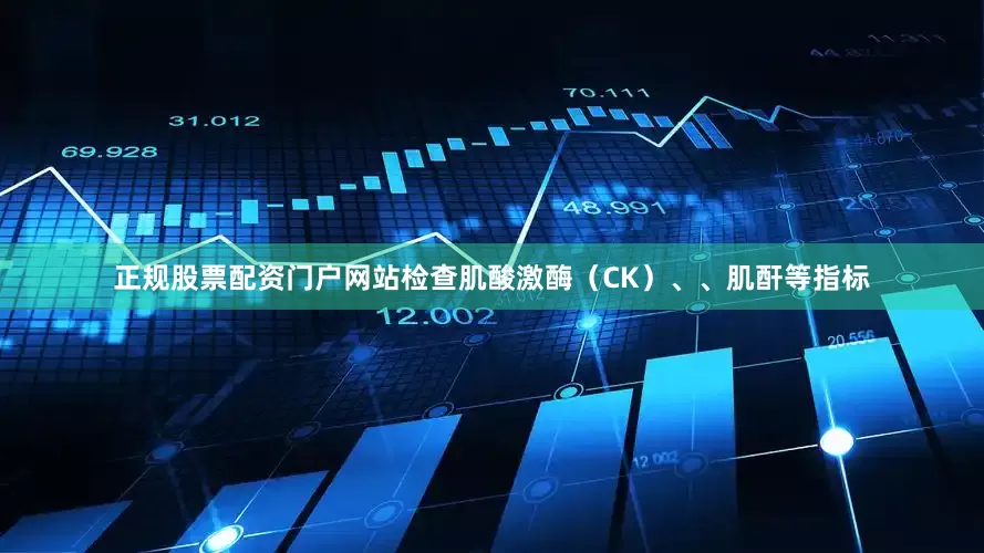正规股票配资门户网站检查肌酸激酶（CK）、、肌酐等指标