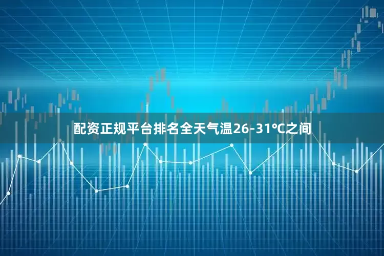配资正规平台排名全天气温26-31℃之间