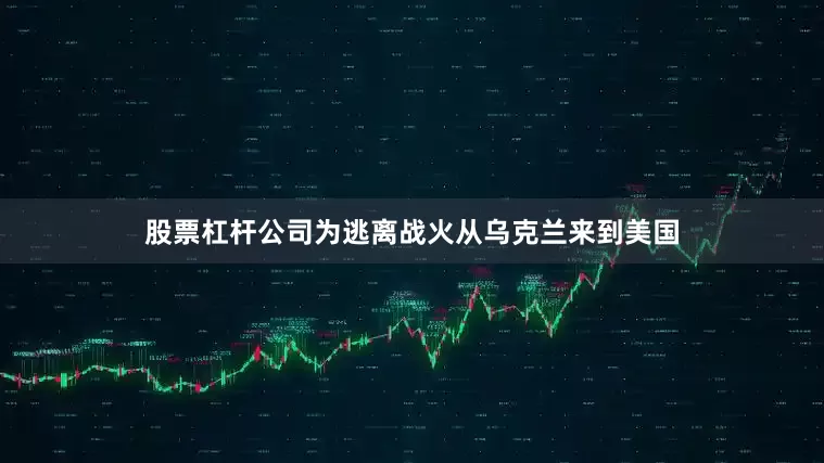 股票杠杆公司为逃离战火从乌克兰来到美国