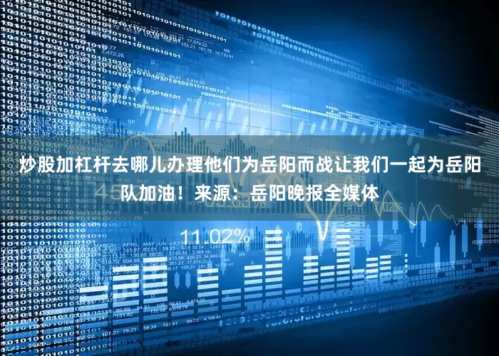 炒股加杠杆去哪儿办理他们为岳阳而战让我们一起为岳阳队加油！来源：岳阳晚报全媒体