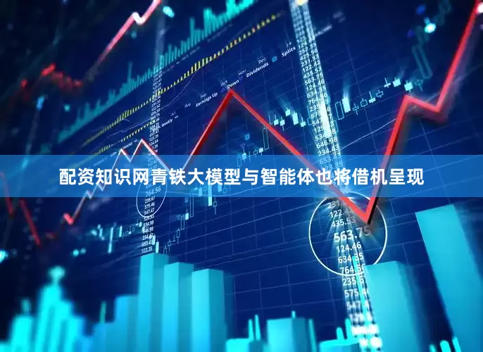配资知识网青铁大模型与智能体也将借机呈现