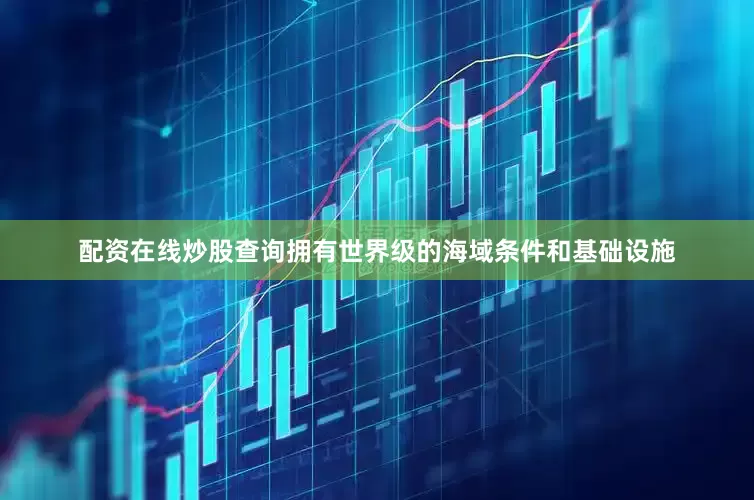 配资在线炒股查询拥有世界级的海域条件和基础设施