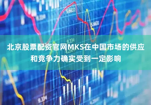 北京股票配资官网MKS在中国市场的供应和竞争力确实受到一定影响