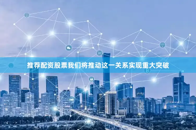 推荐配资股票我们将推动这一关系实现重大突破