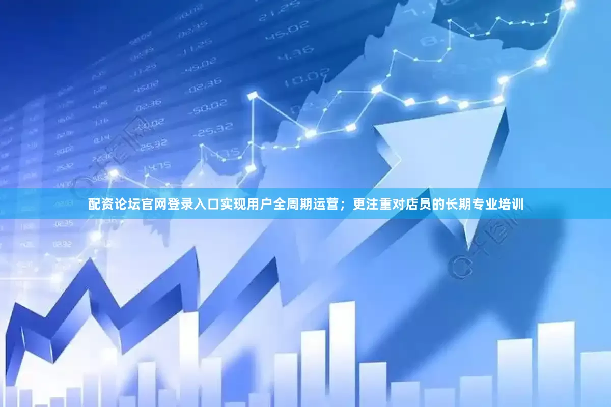 配资论坛官网登录入口实现用户全周期运营；更注重对店员的长期专业培训