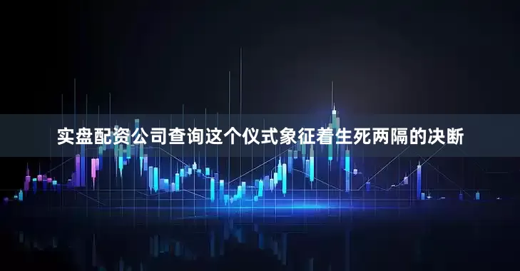实盘配资公司查询这个仪式象征着生死两隔的决断