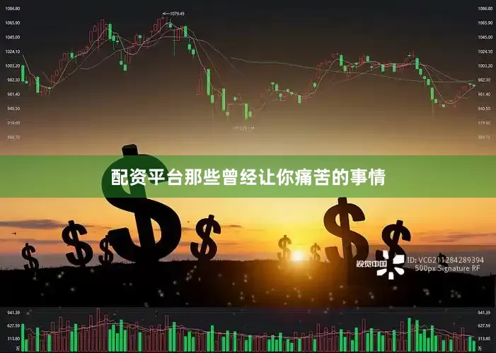 配资平台那些曾经让你痛苦的事情
