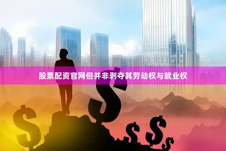 股票配资官网但并非剥夺其劳动权与就业权