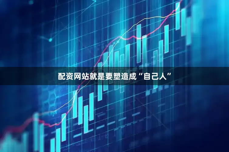 配资网站就是要塑造成“自己人”