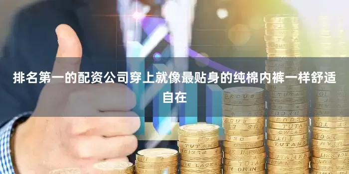 排名第一的配资公司穿上就像最贴身的纯棉内裤一样舒适自在