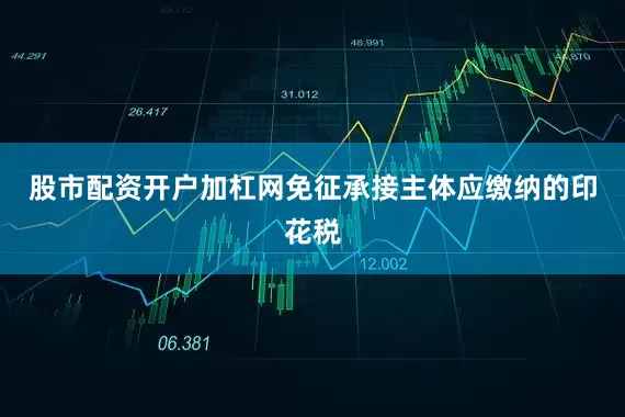 股市配资开户加杠网免征承接主体应缴纳的印花税