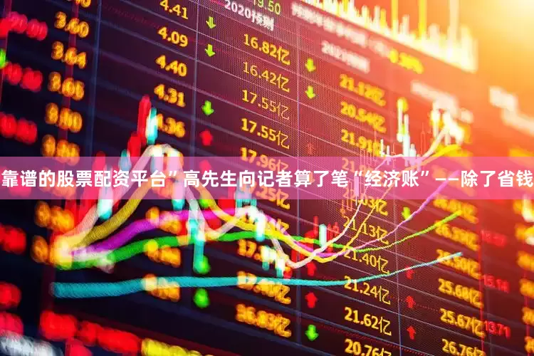靠谱的股票配资平台”高先生向记者算了笔“经济账”——除了省钱