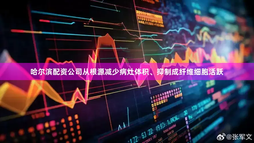 哈尔滨配资公司从根源减少病灶体积、抑制成纤维细胞活跃