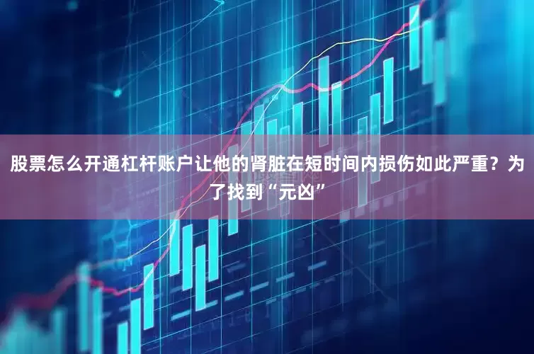 股票怎么开通杠杆账户让他的肾脏在短时间内损伤如此严重？为了找到“元凶”