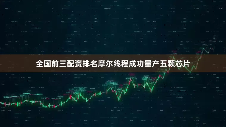 全国前三配资排名摩尔线程成功量产五颗芯片
