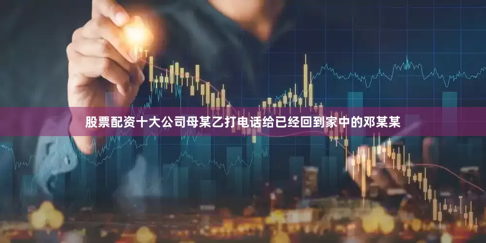 股票配资十大公司母某乙打电话给已经回到家中的邓某某